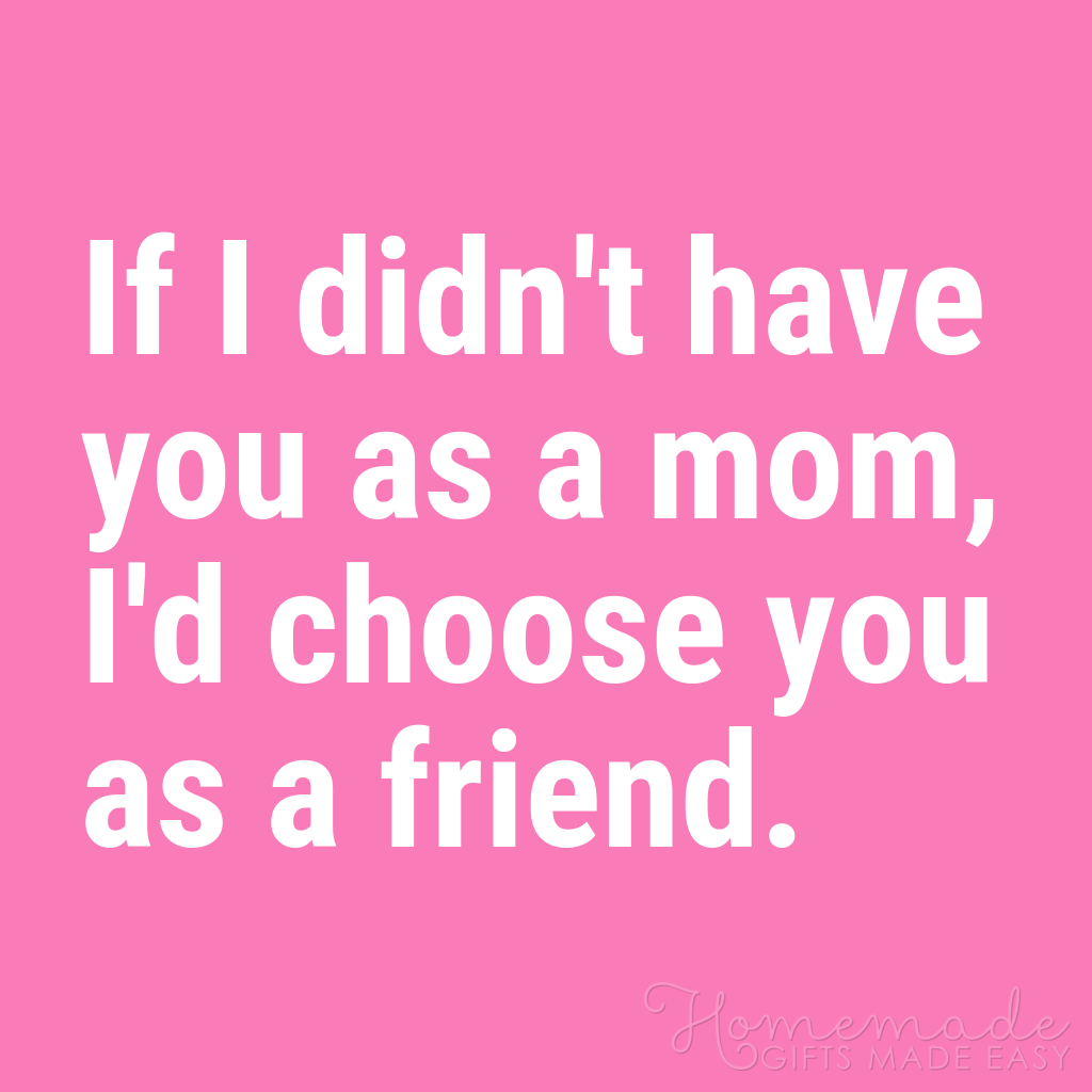 mother daughter quotes if I didn't have you as a mom, I'd choose you as a friend