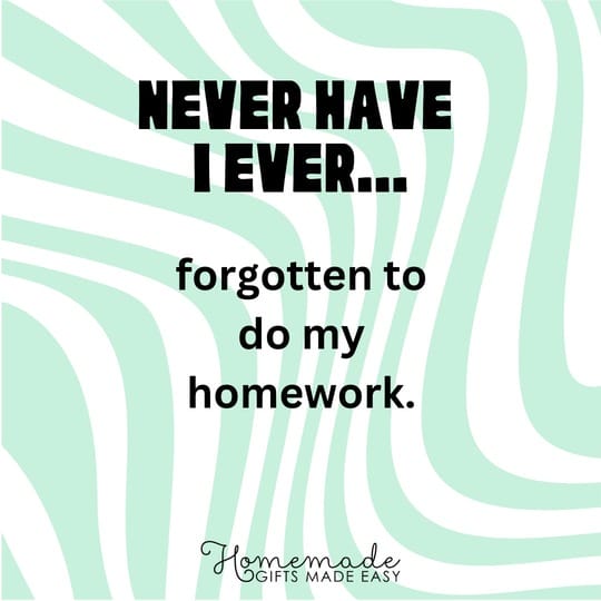 never have I ever forgotten to do my homework