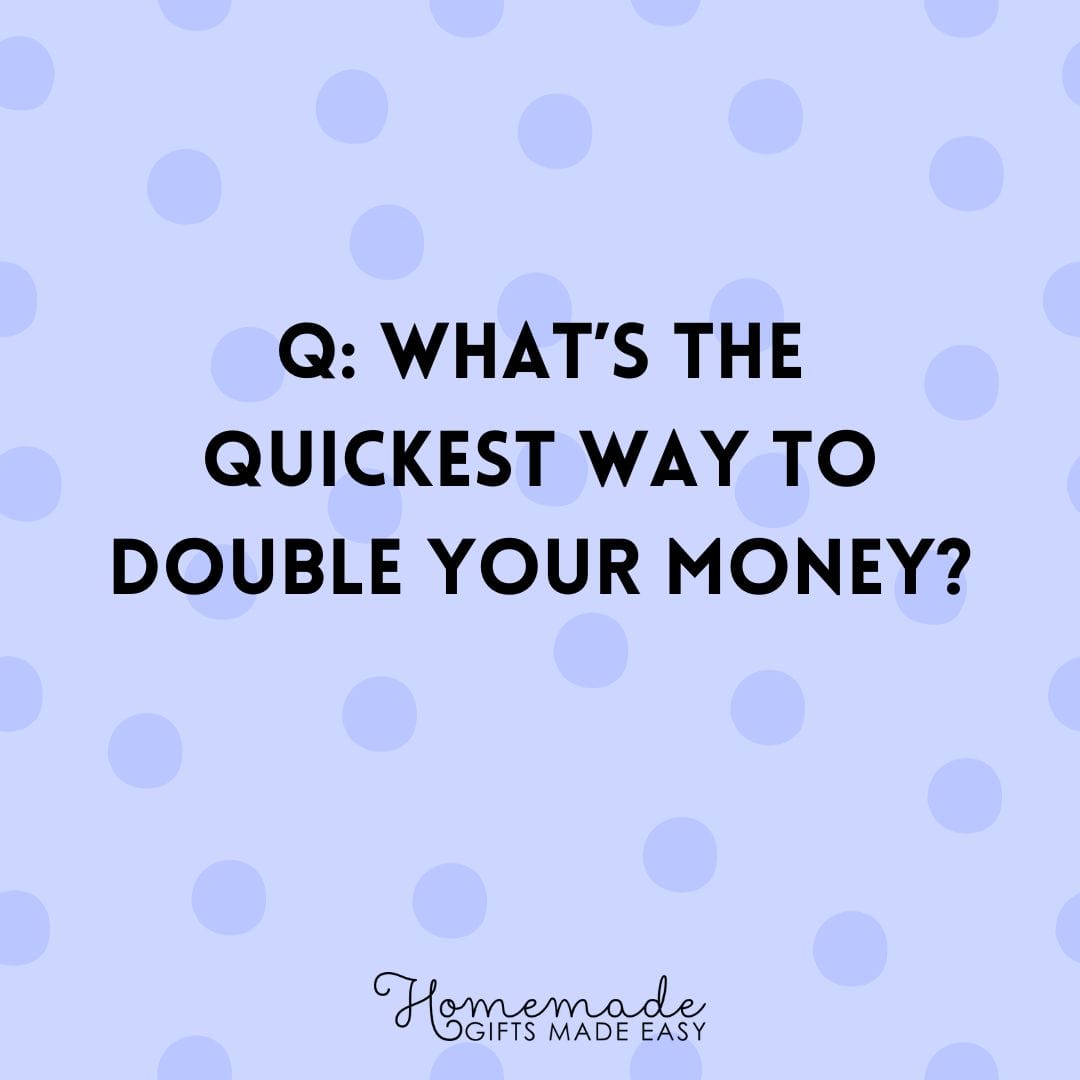 riddles What's the quickest way to  double your money?